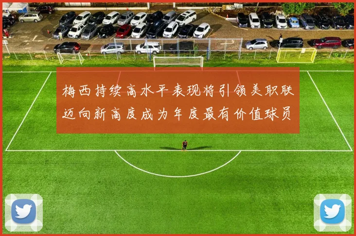 梅西持续高水平表现将引领美职联迈向新高度成为年度最有价值球员