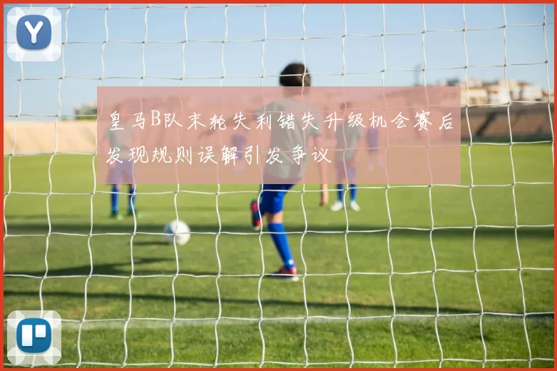 皇马B队末轮失利错失升级机会赛后发现规则误解引发争议
