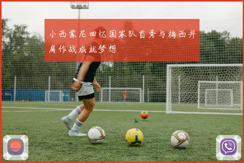 小西蒙尼回忆国家队首秀与梅西并肩作战成就梦想