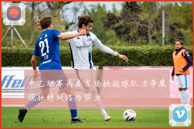 中乙联赛再度客场挑战球队力争展现独特风格与实力