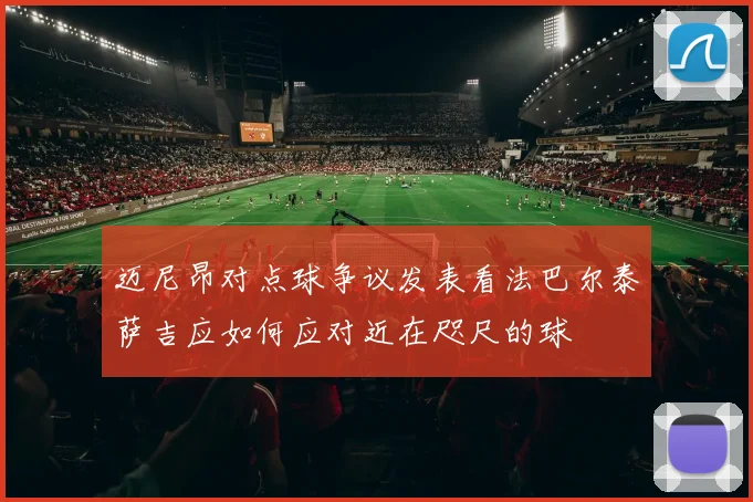 迈尼昂对点球争议发表看法巴尔泰萨吉应如何应对近在咫尺的球