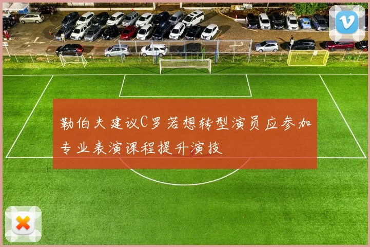 勒伯夫建议C罗若想转型演员应参加专业表演课程提升演技