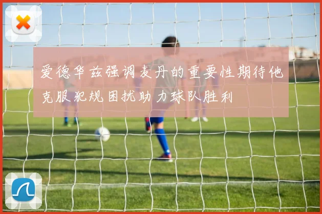 爱德华兹强调麦丹的重要性期待他克服犯规困扰助力球队胜利
