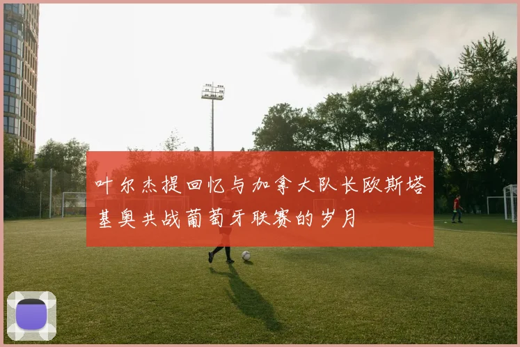 叶尔杰提回忆与加拿大队长欧斯塔基奥共战葡萄牙联赛的岁月