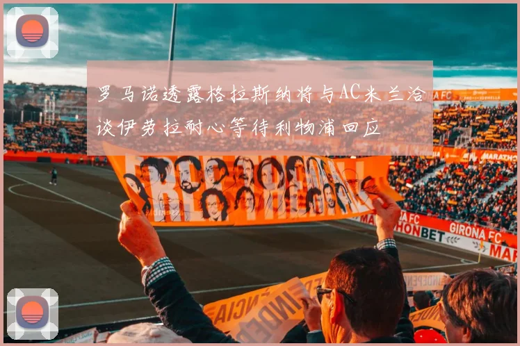 罗马诺透露格拉斯纳将与AC米兰洽谈伊劳拉耐心等待利物浦回应