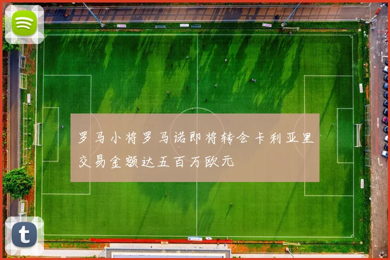 罗马小将罗马诺即将转会卡利亚里交易金额达五百万欧元