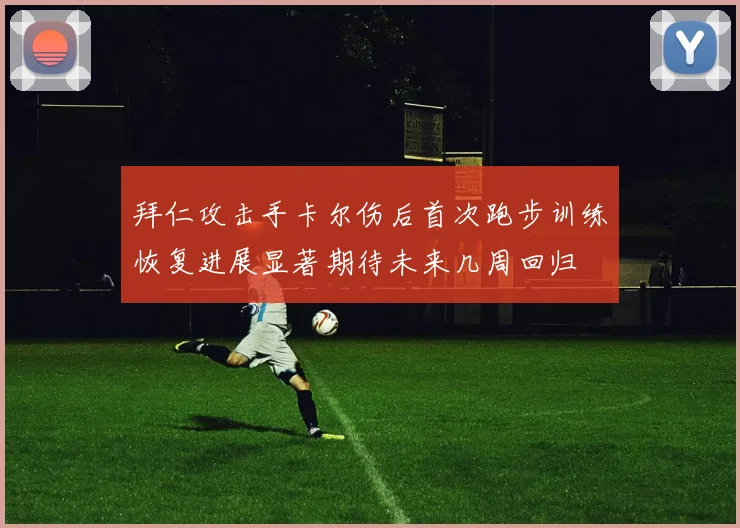 拜仁攻击手卡尔伤后首次跑步训练恢复进展显著期待未来几周回归