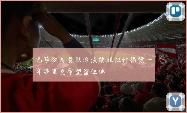 巴萨欲与曼联洽谈续租拉什福德一年弗里克希望留住他