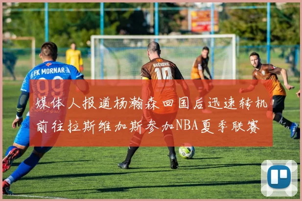媒体人报道杨瀚森回国后迅速转机前往拉斯维加斯参加NBA夏季联赛