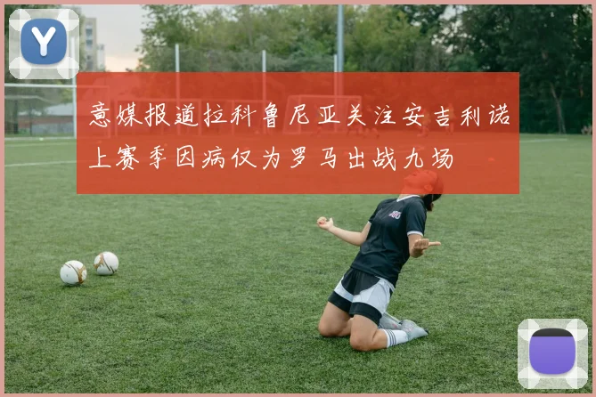 意媒报道拉科鲁尼亚关注安吉利诺上赛季因病仅为罗马出战九场