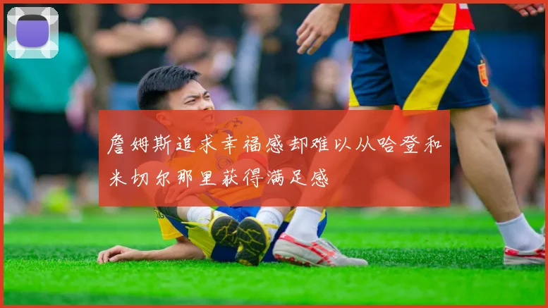 詹姆斯追求幸福感却难以从哈登和米切尔那里获得满足感