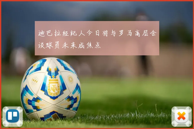 迪巴拉经纪人今日将与罗马高层会谈球员未来成焦点