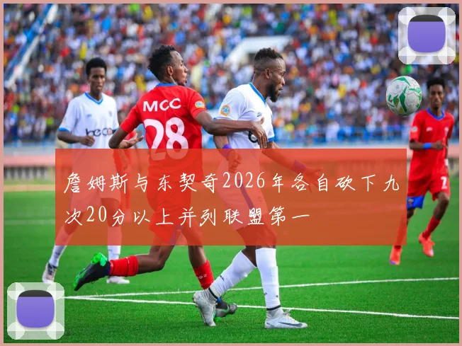 詹姆斯与东契奇2026年各自砍下九次20分以上并列联盟第一