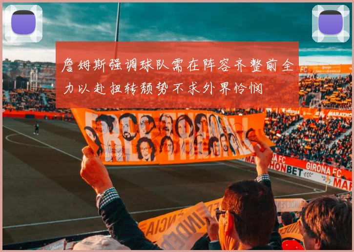 詹姆斯强调球队需在阵容齐整前全力以赴扭转颓势不求外界怜悯