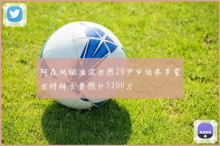 阿森纳瞄准波尔图20岁中场弗罗霍尔特转会费预计5200万