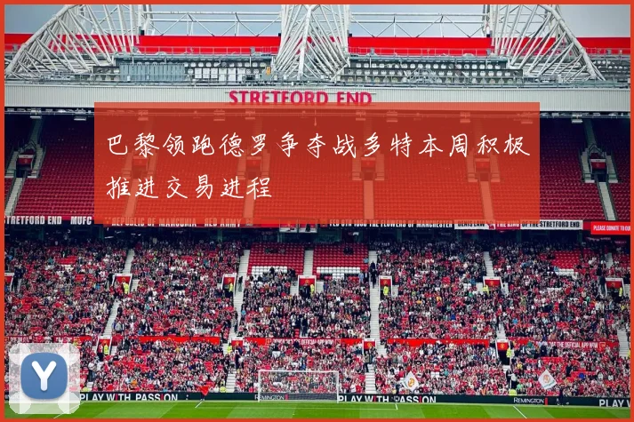 巴黎领跑德罗争夺战多特本周积极推进交易进程