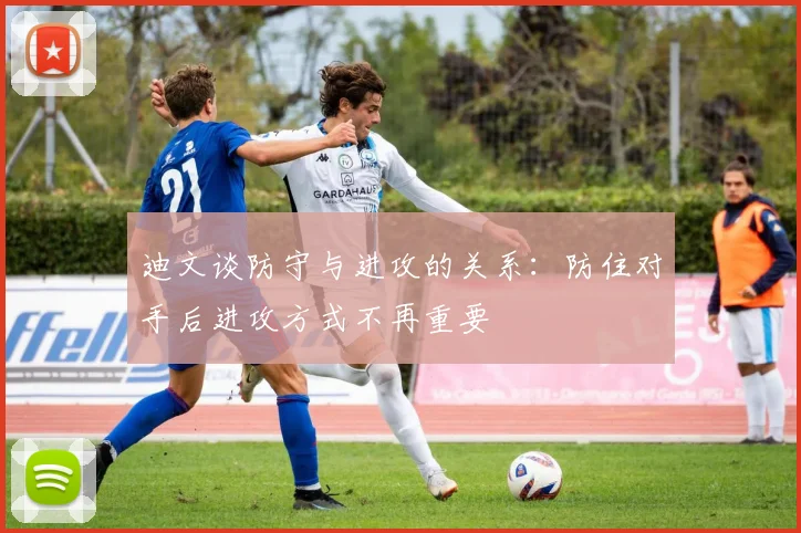 迪文谈防守与进攻的关系：防住对手后进攻方式不再重要