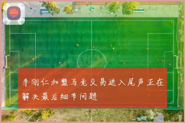 李刚仁加盟马竞交易进入尾声正在解决最后细节问题