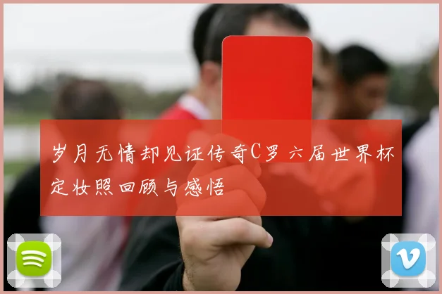 岁月无情却见证传奇C罗六届世界杯定妆照回顾与感悟