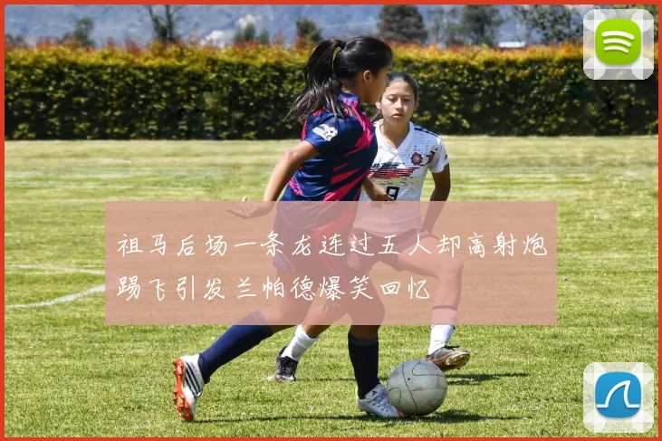 祖马后场一条龙连过五人却高射炮踢飞引发兰帕德爆笑回忆
