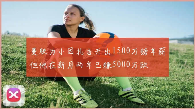 曼联为小因扎吉开出1500万镑年薪但他在新月两年已赚5000万欧