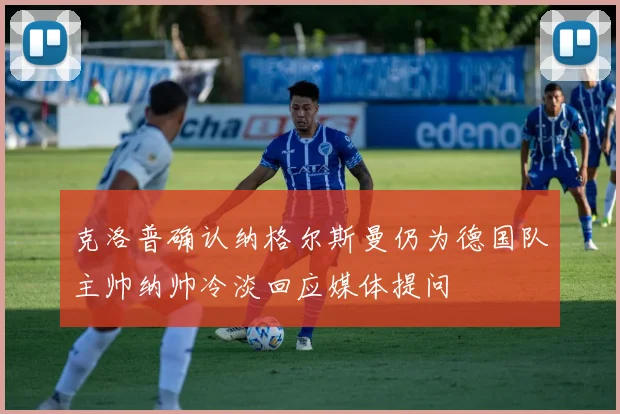 克洛普确认纳格尔斯曼仍为德国队主帅纳帅冷淡回应媒体提问