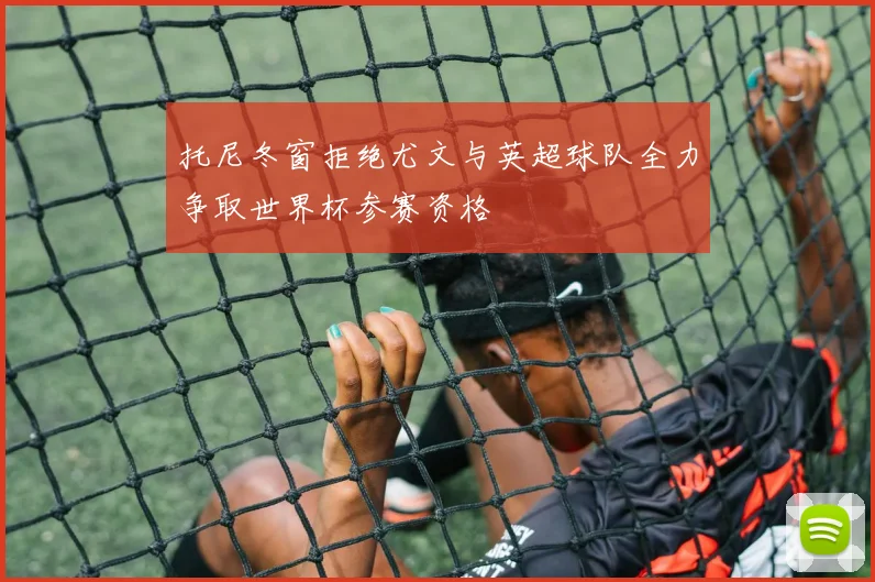 托尼冬窗拒绝尤文与英超球队全力争取世界杯参赛资格