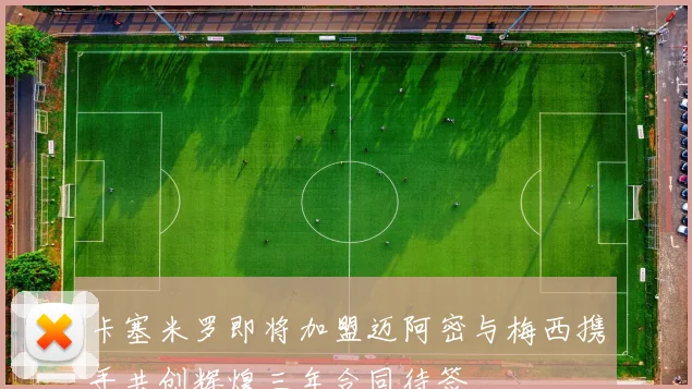 卡塞米罗即将加盟迈阿密与梅西携手共创辉煌三年合同待签