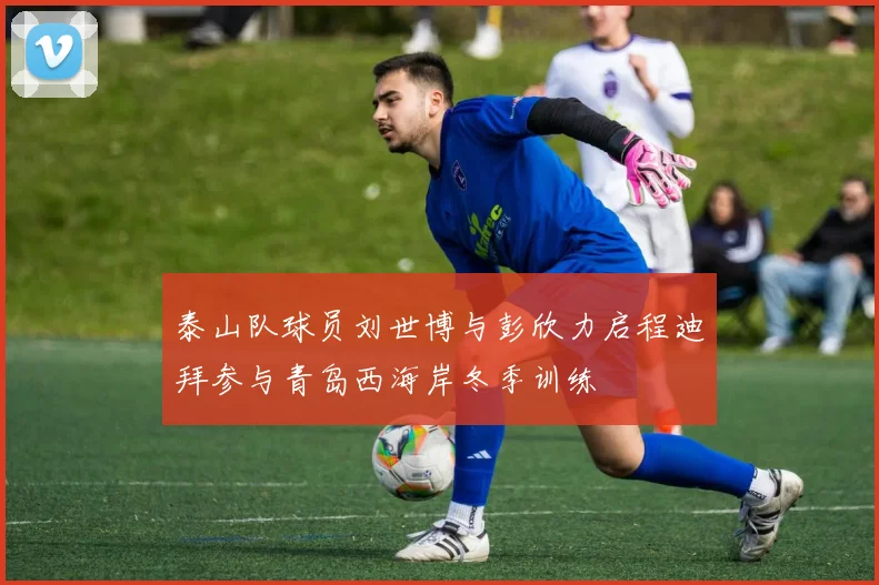 泰山队球员刘世博与彭欣力启程迪拜参与青岛西海岸冬季训练