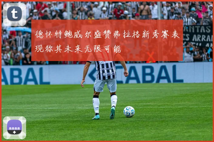 德怀特鲍威尔盛赞弗拉格新秀赛表现称其未来无限可能